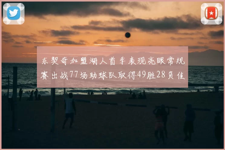 东契奇加盟湖人首季表现亮眼常规赛出战77场助球队取得49胜28负佳绩