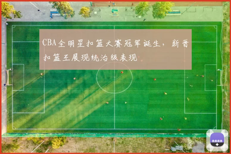 CBA全明星扣篮大赛冠军诞生，新晋扣篮王展现统治级表现
