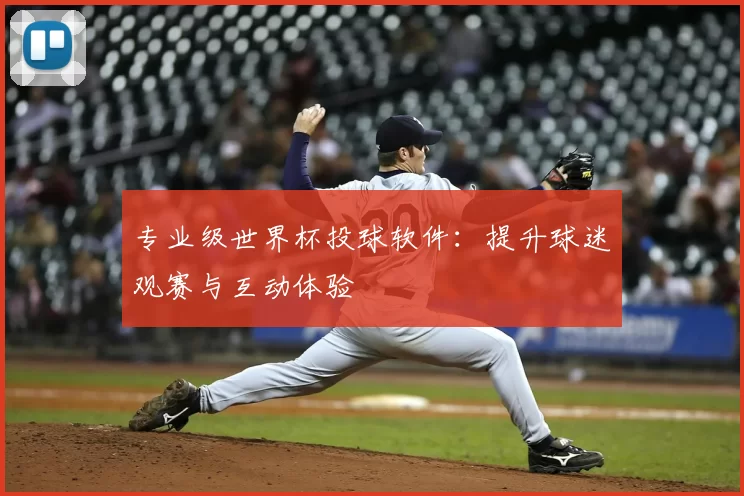 专业级世界杯投球软件:提升球迷观赛与互动体验