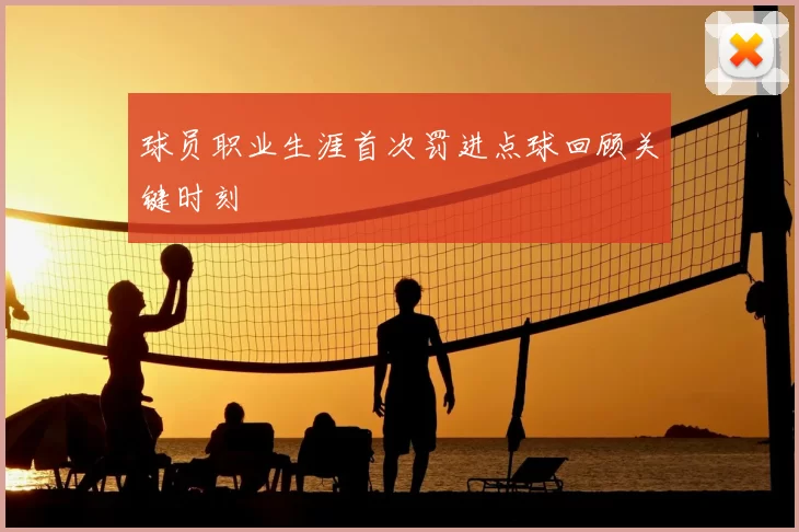 球员职业生涯首次罚进点球回顾关键时刻
