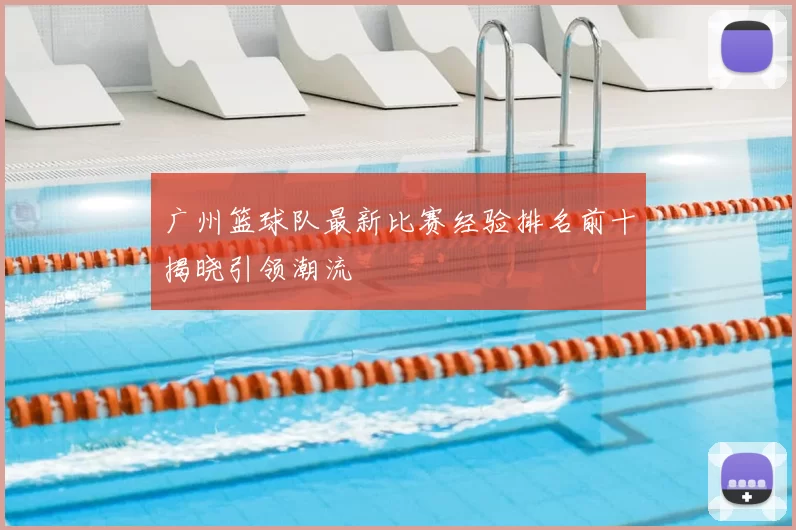 广州篮球队最新比赛经验排名前十揭晓引领潮流