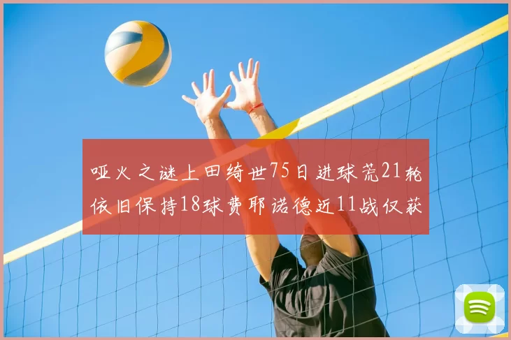 哑火之谜上田绮世75日进球荒21轮依旧保持18球费耶诺德近11战仅获3胜
