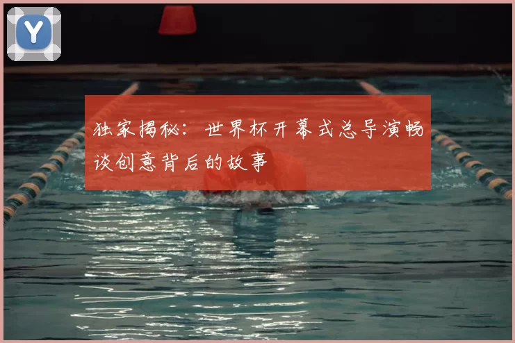 独家揭秘:世界杯开幕式总导演畅谈创意背后的故事