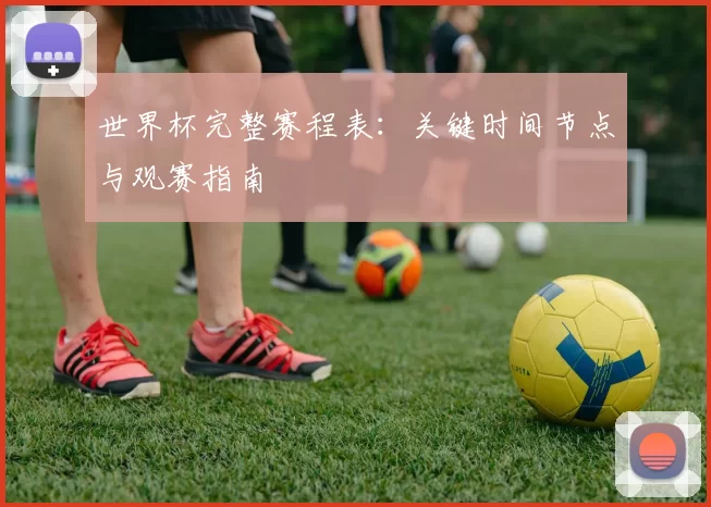 世界杯完整赛程表:关键时间节点与观赛指南