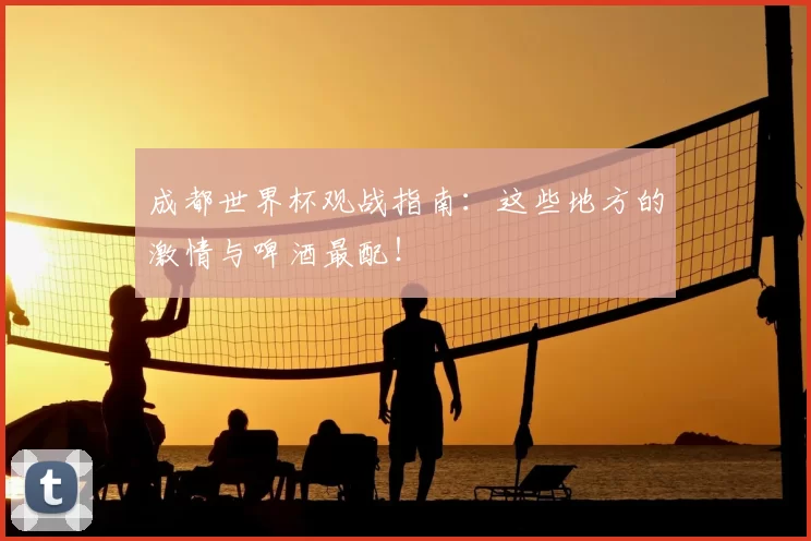 成都世界杯观战指南：这些地方的激情与啤酒最配！