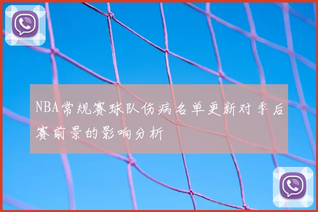 NBA常规赛球队伤病名单更新对季后赛前景的影响分析