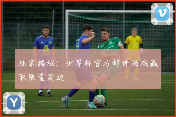 独家揭秘:世界杯官方邮件游戏赢取限量周边