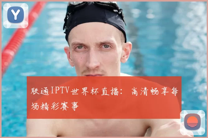 联通IPTV世界杯直播:高清畅享每场精彩赛事