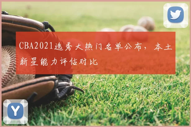 CBA2021选秀大热门名单公布,本土新星能力评估对比