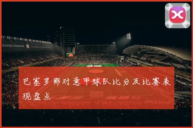 巴塞罗那对意甲球队比分及比赛表现盘点