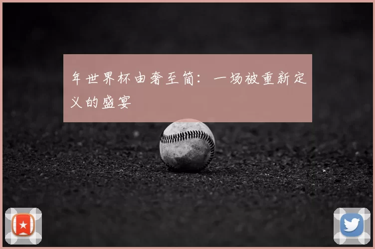 年世界杯由奢至简:一场被重新定义的盛宴