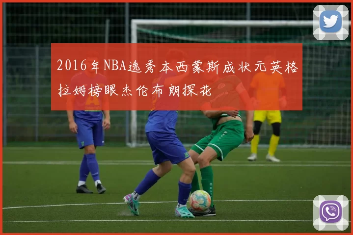 2016年NBA选秀本西蒙斯成状元英格拉姆榜眼杰伦布朗探花