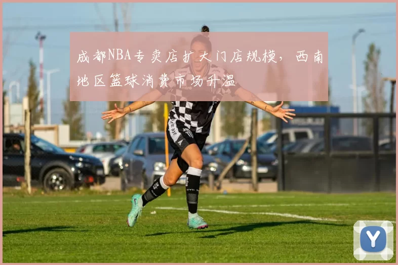 成都NBA专卖店扩大门店规模,西南地区篮球消费市场升温