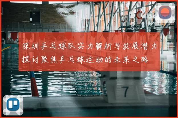 深圳乒乓球队实力解析与发展潜力探讨聚焦乒乓球运动的未来之路