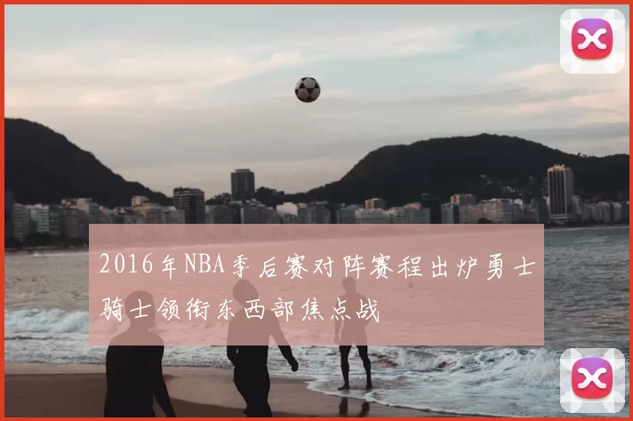 2016年NBA季后赛对阵赛程出炉勇士骑士领衔东西部焦点战
