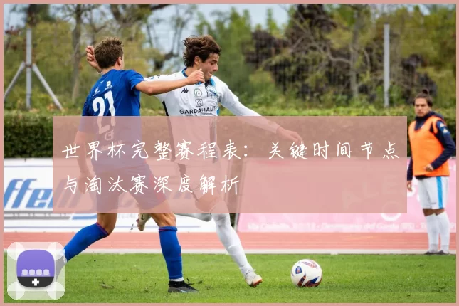 世界杯完整赛程表：关键时间节点与淘汰赛深度解析