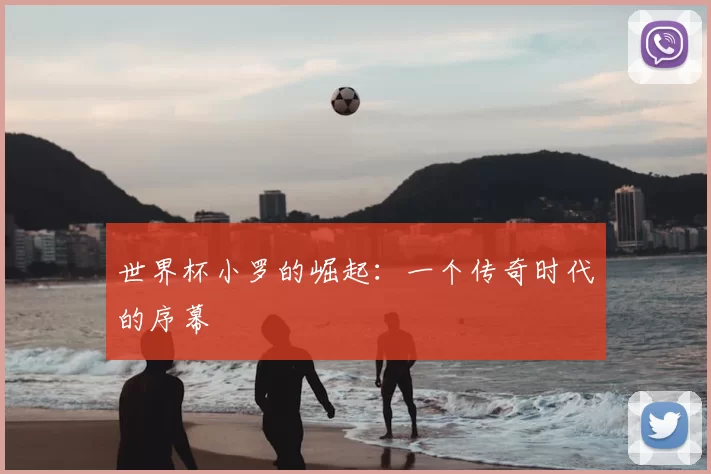 世界杯小罗的崛起：一个传奇时代的序幕