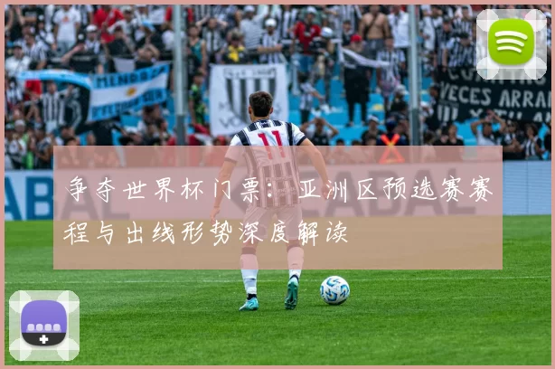 争夺世界杯门票:亚洲区预选赛赛程与出线形势深度解读