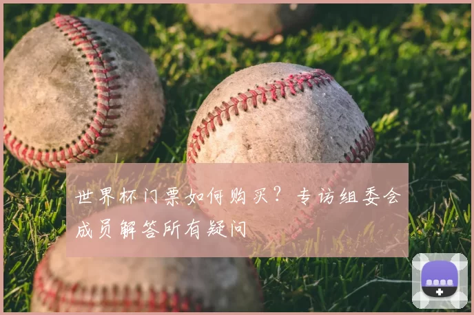 世界杯门票如何购买？专访组委会成员解答所有疑问