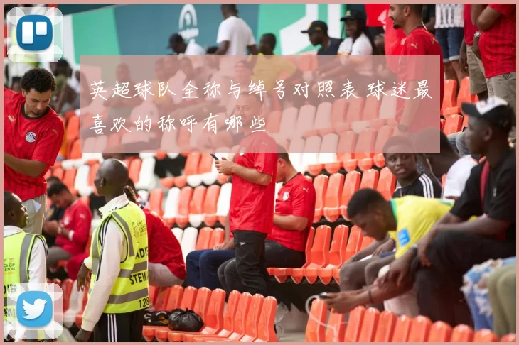 英超球队全称与绰号对照表 球迷最喜欢的称呼有哪些