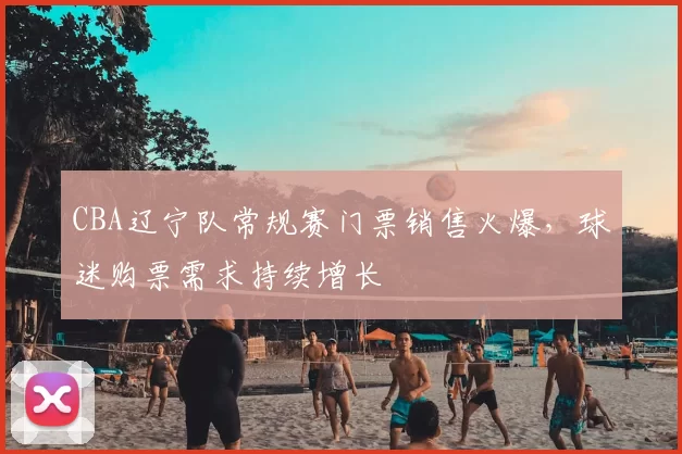 CBA辽宁队常规赛门票销售火爆,球迷购票需求持续增长