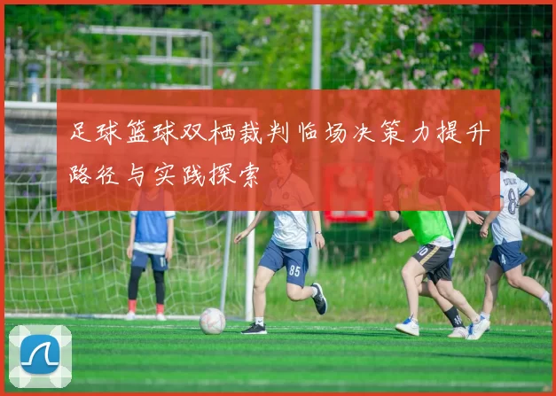 足球篮球双栖裁判临场决策力提升路径与实践探索