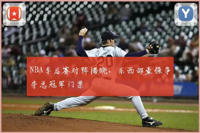 NBA季后赛对阵揭晓,东西部豪强争夺总冠军门票
