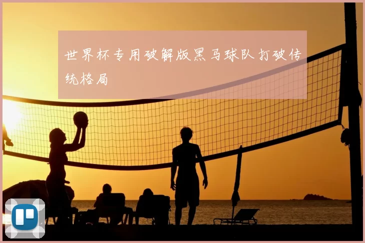 世界杯专用破解版黑马球队打破传统格局