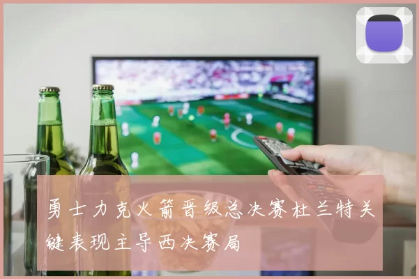 勇士力克火箭晋级总决赛杜兰特关键表现主导西决赛局