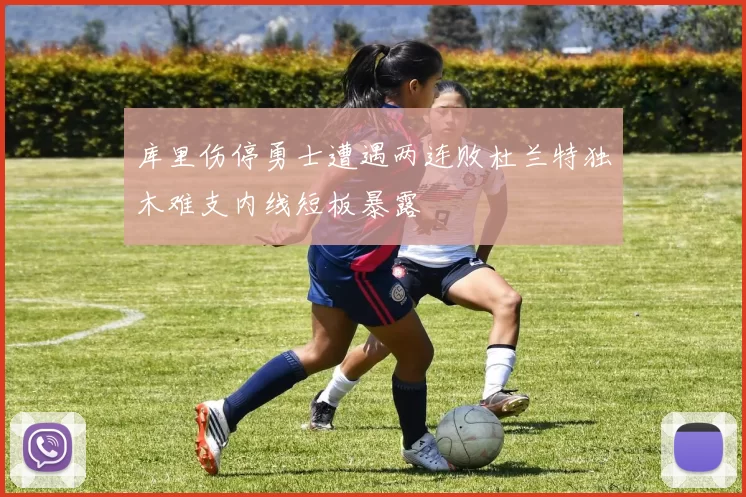 库里伤停勇士遭遇两连败杜兰特独木难支内线短板暴露