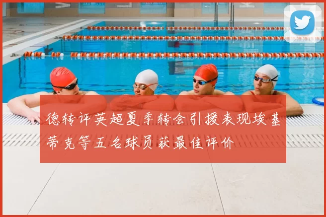 德转评英超夏季转会引援表现埃基蒂克等五名球员获最佳评价