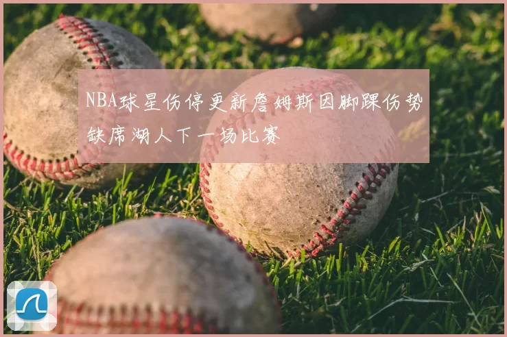 NBA球星伤停更新詹姆斯因脚踝伤势缺席湖人下一场比赛