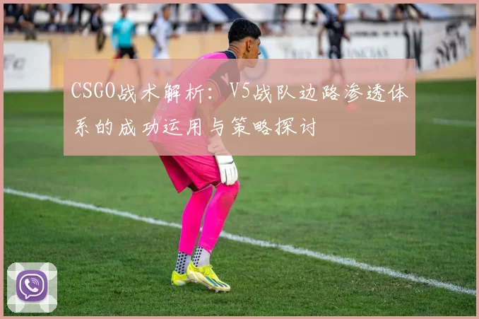 CSGO战术解析：V5战队边路渗透体系的成功运用与策略探讨