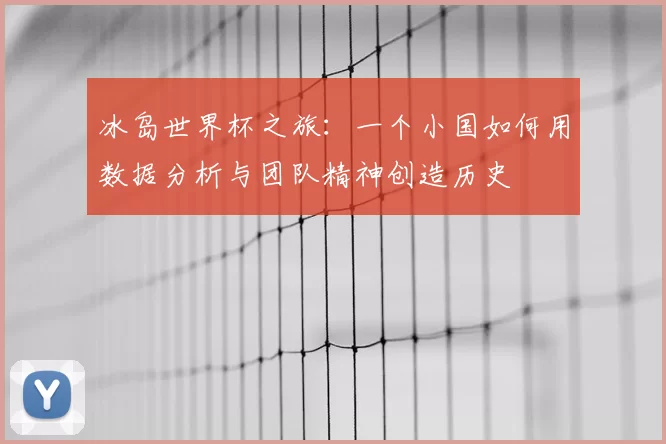 冰岛世界杯之旅:一个小国如何用数据分析与团队精神创造历史