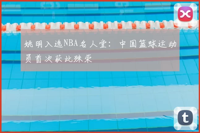 姚明入选NBA名人堂:中国篮球运动员首次获此殊荣