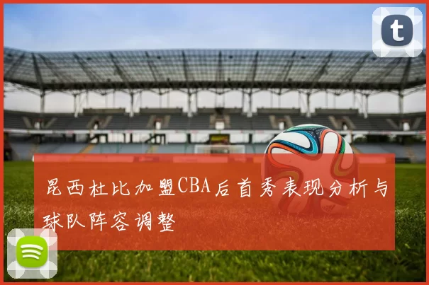 昆西杜比加盟CBA后首秀表现分析与球队阵容调整