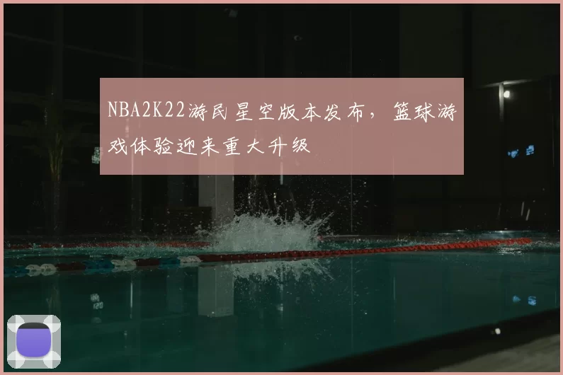 NBA2K22游民星空版本发布,篮球游戏体验迎来重大升级