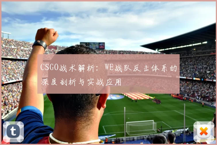 CSGO战术解析:WE战队反击体系的深度剖析与实战应用