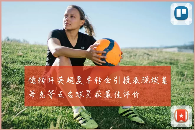 德转评英超夏季转会引援表现埃基蒂克等五名球员获最佳评价