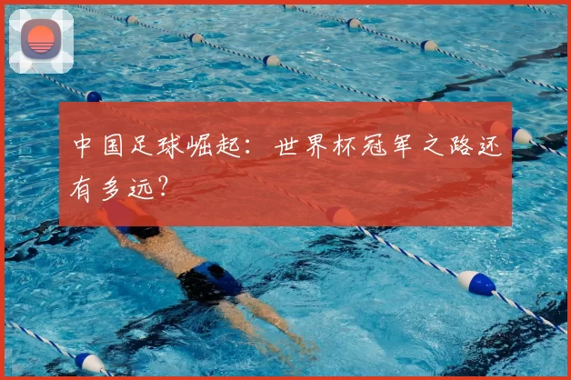 中国足球崛起：世界杯冠军之路还有多远？