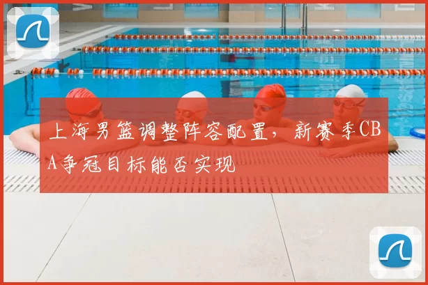 上海男篮调整阵容配置,新赛季CBA争冠目标能否实现