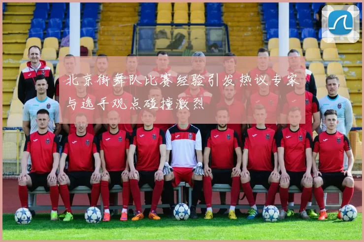 北京街舞队比赛经验引发热议专家与选手观点碰撞激烈