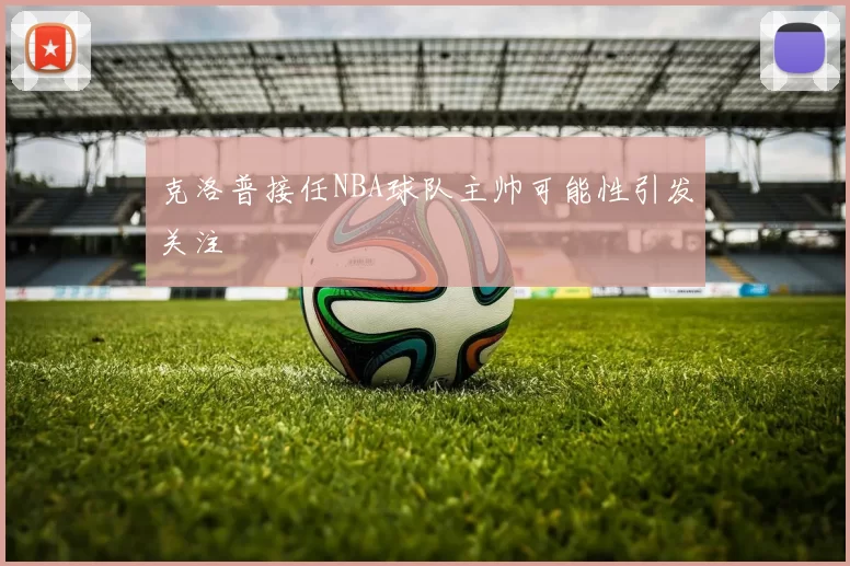 克洛普接任NBA球队主帅可能性引发关注