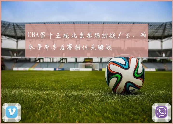 CBA第十五轮北京客场挑战广东,两队争夺季后赛排位关键战