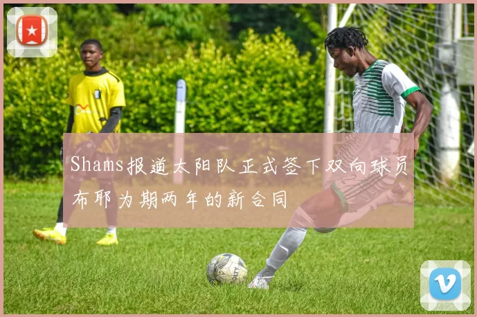 Shams报道太阳队正式签下双向球员布耶为期两年的新合同