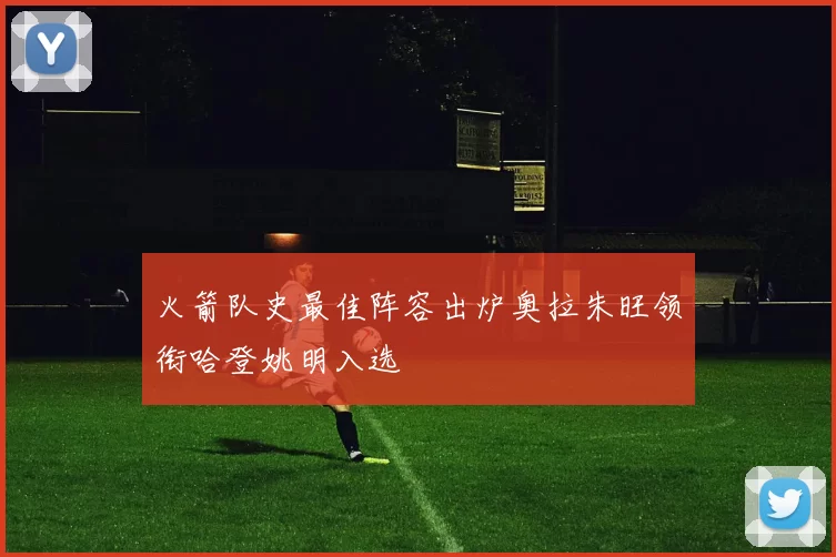 火箭队史最佳阵容出炉奥拉朱旺领衔哈登姚明入选