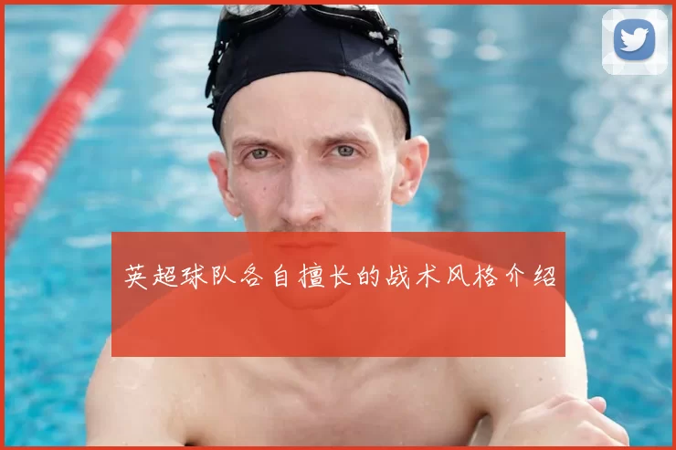 英超球队各自擅长的战术风格介绍