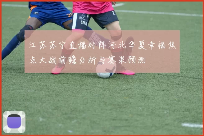 江苏苏宁直播对阵河北华夏幸福焦点大战前瞻分析与赛果预测