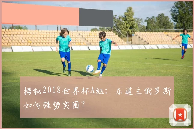 揭秘2018世界杯A组：东道主俄罗斯如何强势突围？