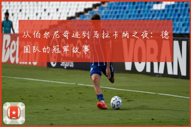 从伯尔尼奇迹到马拉卡纳之夜：德国队的冠军故事